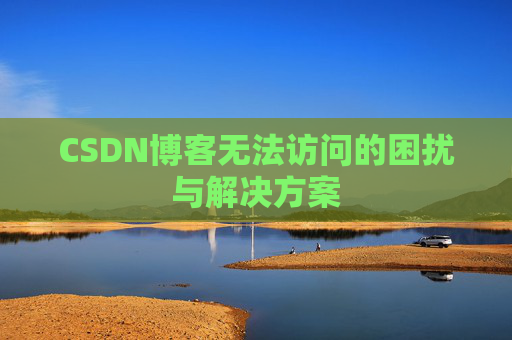 CSDN博客无法访问的困扰与解决方案 CSDN博客无法访问的困扰与解决方案